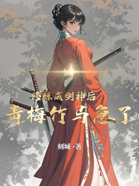 修炼成剑神后，青梅竹马急了